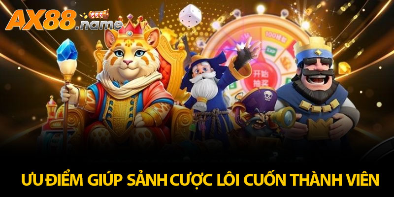 ưu điểm giúp sảnh cược lôi cuốn thành viên